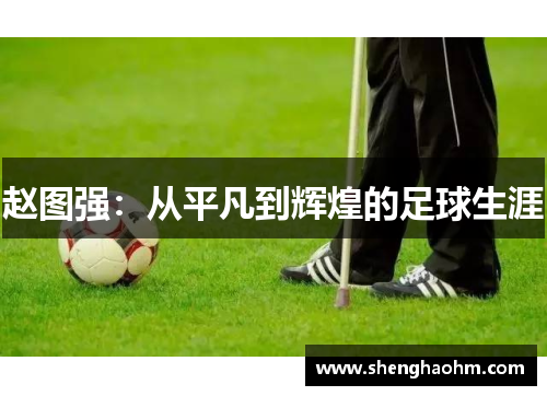赵图强：从平凡到辉煌的足球生涯