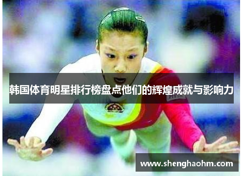 韩国体育明星排行榜盘点他们的辉煌成就与影响力