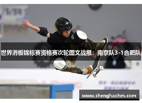 世界滑板锦标赛资格赛次轮图文战报：南京队3-1合肥队