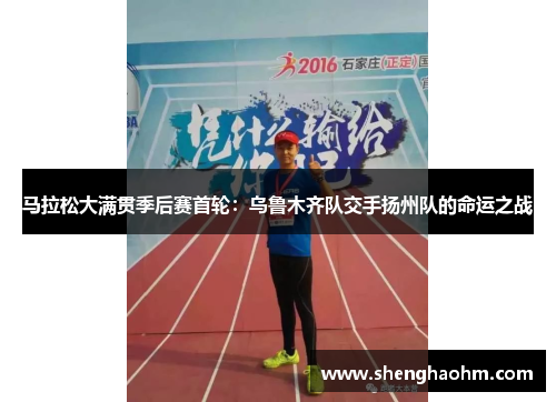 马拉松大满贯季后赛首轮：乌鲁木齐队交手扬州队的命运之战