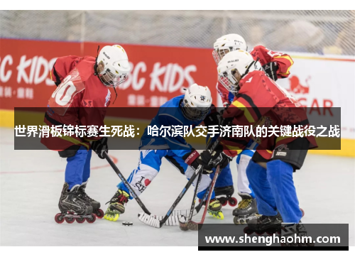 世界滑板锦标赛生死战：哈尔滨队交手济南队的关键战役之战